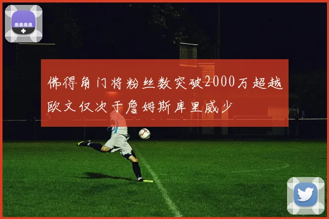 佛得角门将粉丝数突破2000万超越欧文仅次于詹姆斯库里威少