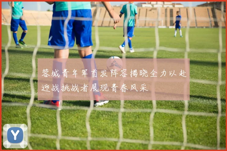 蓉城青年军首发阵容揭晓全力以赴迎战挑战者展现青春风采