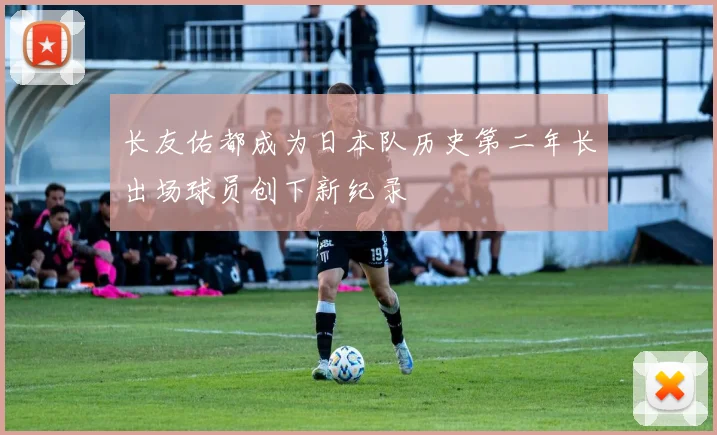 长友佑都成为日本队历史第二年长出场球员创下新纪录