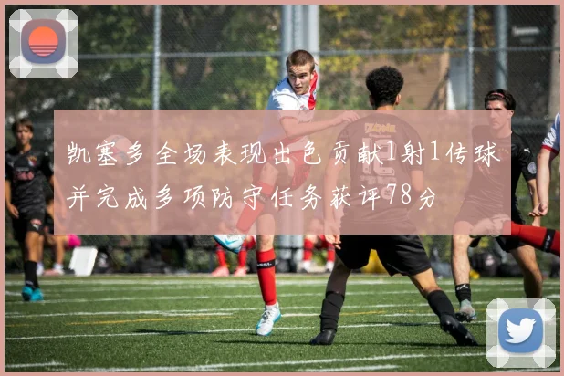 凯塞多全场表现出色贡献1射1传球并完成多项防守任务获评78分