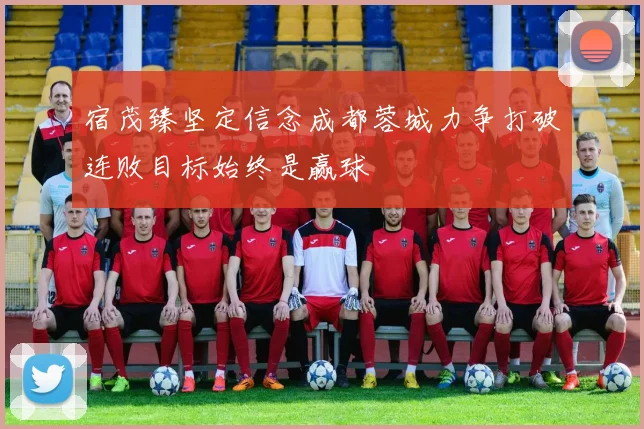 宿茂臻坚定信念成都蓉城力争打破连败目标始终是赢球