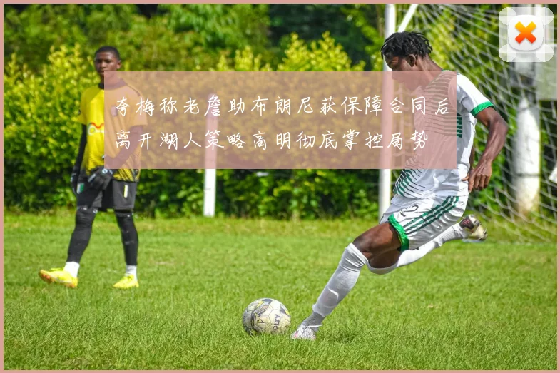 夸梅称老詹助布朗尼获保障合同后离开湖人策略高明彻底掌控局势