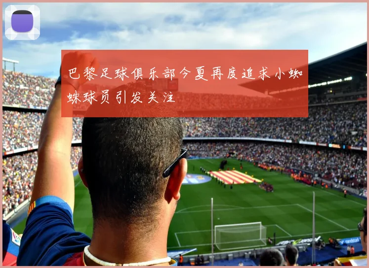 巴黎足球俱乐部今夏再度追求小蜘蛛球员引发关注