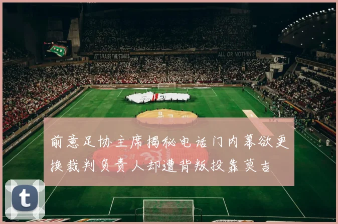 前意足协主席揭秘电话门内幕欲更换裁判负责人却遭背叛投靠莫吉
