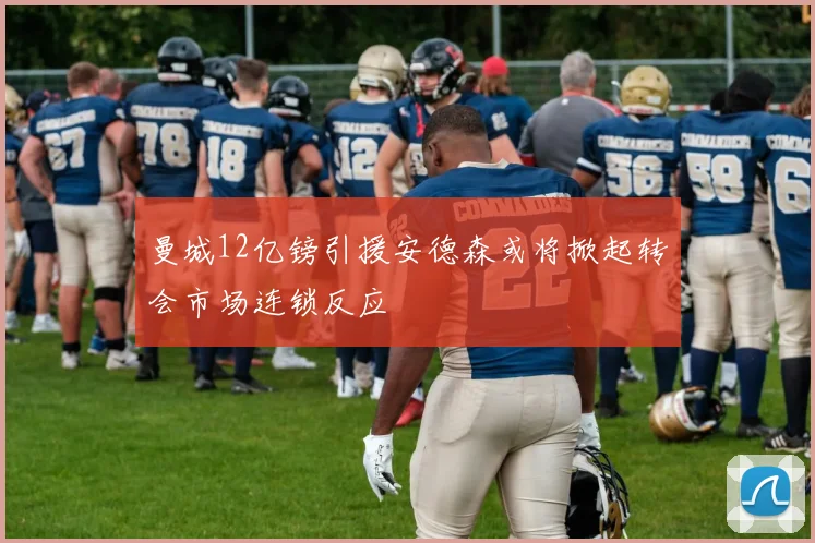 曼城12亿镑引援安德森或将掀起转会市场连锁反应