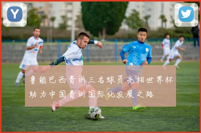 鲁能巴西青训三名球员亮相世界杯助力中国青训国际化发展之路