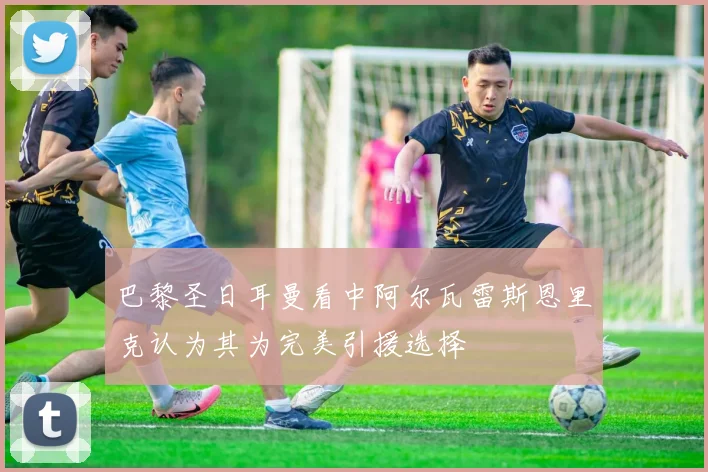 巴黎圣日耳曼看中阿尔瓦雷斯恩里克认为其为完美引援选择