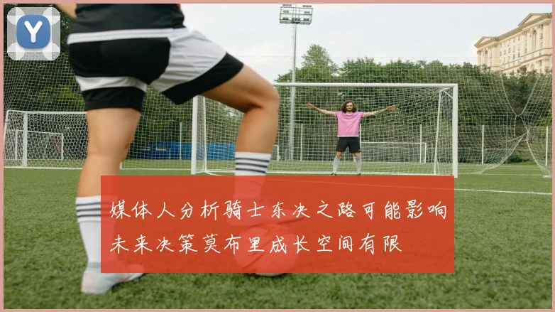 媒体人分析骑士东决之路可能影响未来决策莫布里成长空间有限