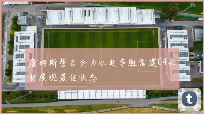 詹姆斯誓言全力以赴争胜雷霆G4必将展现最佳状态