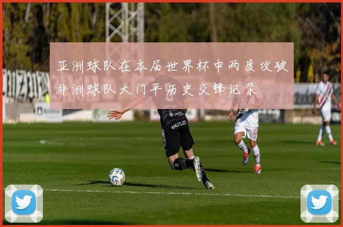 亚洲球队在本届世界杯中两度攻破非洲球队大门平历史交锋记录