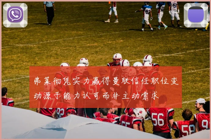 弗莱彻凭实力赢得曼联信任职位变动源于能力认可而非主动索求