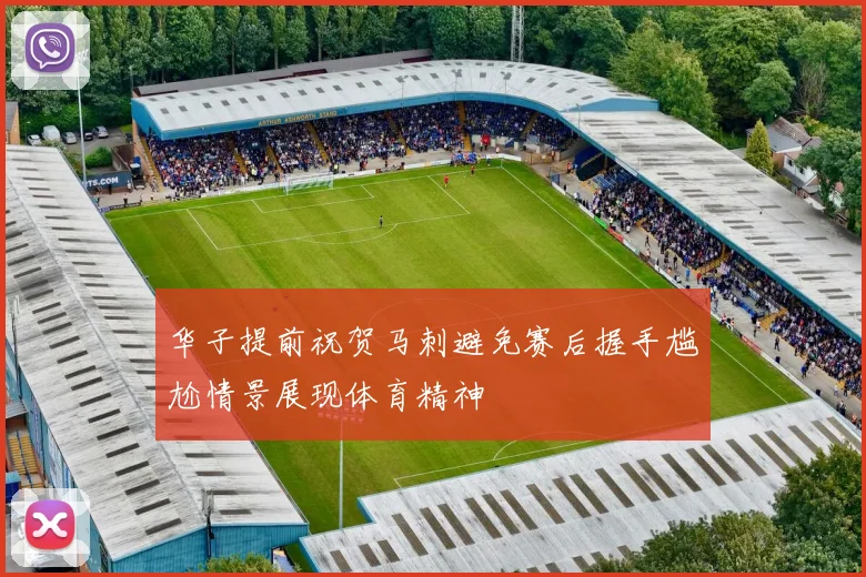 华子提前祝贺马刺避免赛后握手尴尬情景展现体育精神