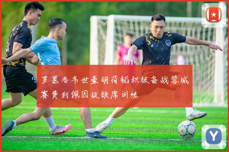 罗慕洛韦世豪胡荷韬积极备战蓉城赛费利佩因故缺席训练